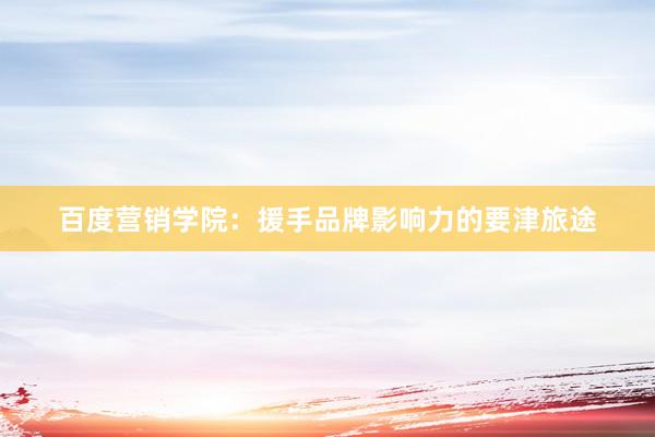 百度营销学院：援手品牌影响力的要津旅途